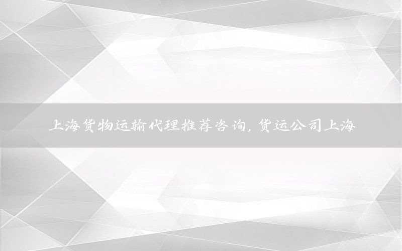 上海货物运输代理推荐咨询，货运公司上海