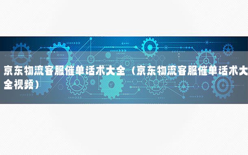 京东物流客服催单话术大全（京东物流客服催单话术大全视频）