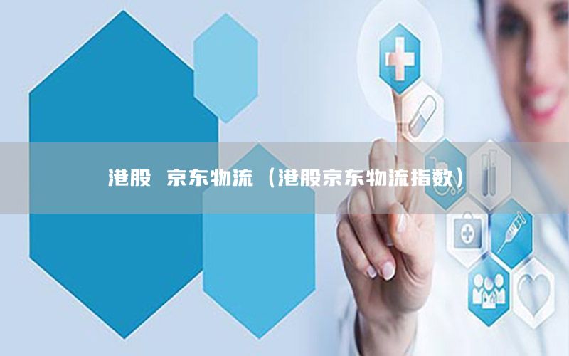 港股 京东物流（港股京东物流指数）