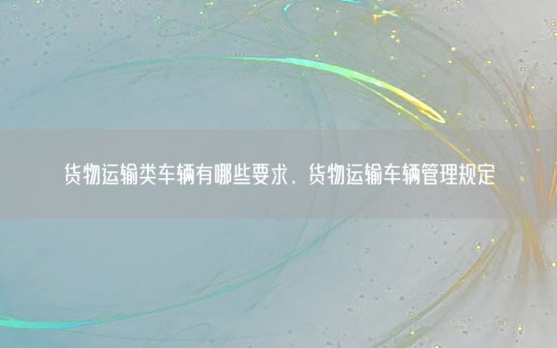 货物运输类车辆有哪些要求，货物运输车辆管理规定