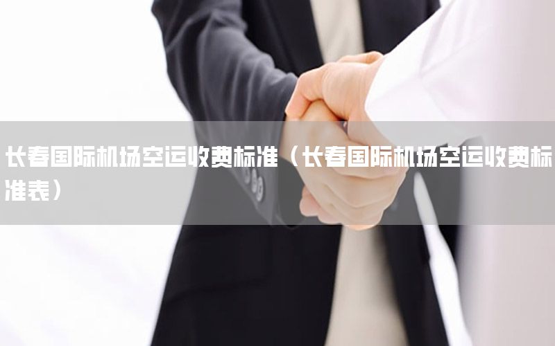 长春国际机场空运收费标准（长春国际机场空运收费标准表）