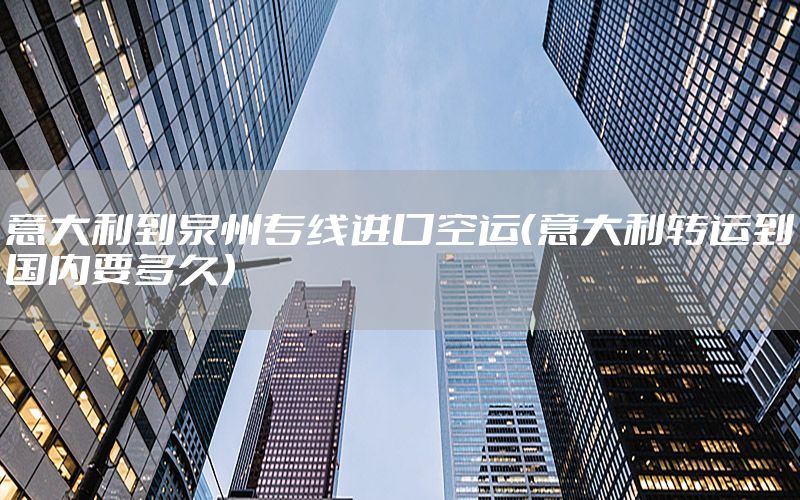 意大利到泉州专线进口空运（意大利转运到国内要多久）