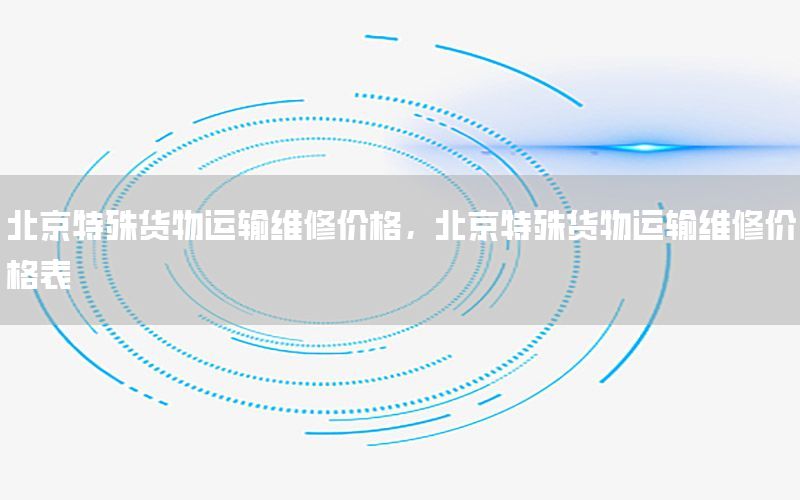 北京特殊货物运输维修价格，北京特殊货物运输维修价格表