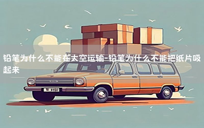 铅笔为什么不能在太空运输-铅笔为什么不能把纸片吸起来