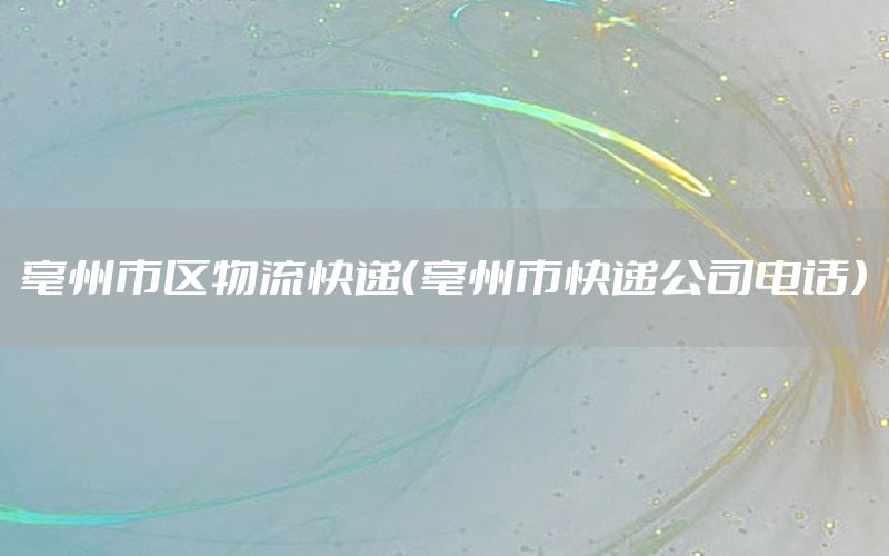 亳州市区物流快递（亳州市快递公司电话）