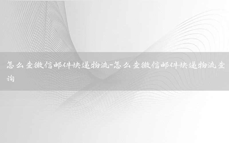 怎么查微信邮件快递物流-怎么查微信邮件快递物流查询