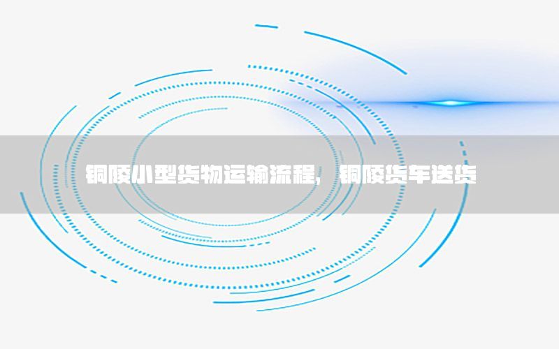 铜陵小型货物运输流程，铜陵货车送货