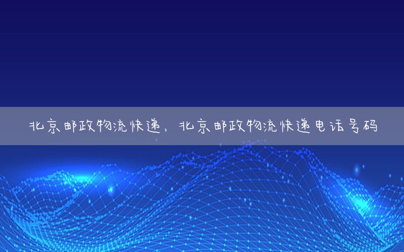 北京邮政物流快递，北京邮政物流快递电话号码