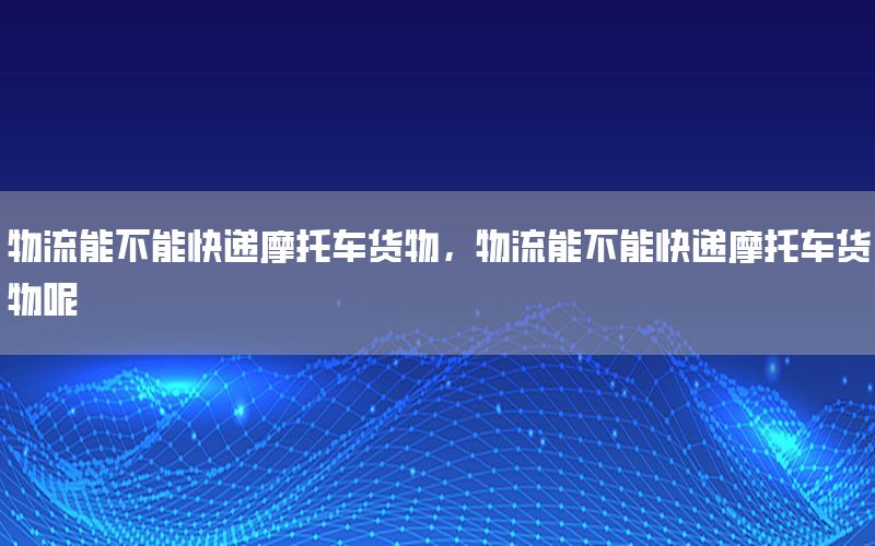 物流能不能快递摩托车货物，物流能不能快递摩托车货物呢