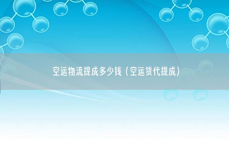 空运物流提成多少钱（空运货代提成）