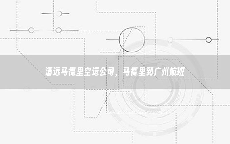 清远马德里空运公司，马德里到广州航班