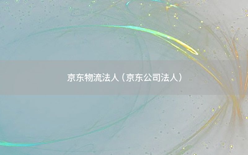 京东物流法人（京东公司法人）