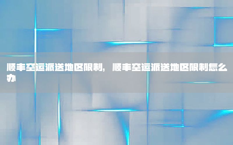 顺丰空运派送地区限制，顺丰空运派送地区限制怎么办