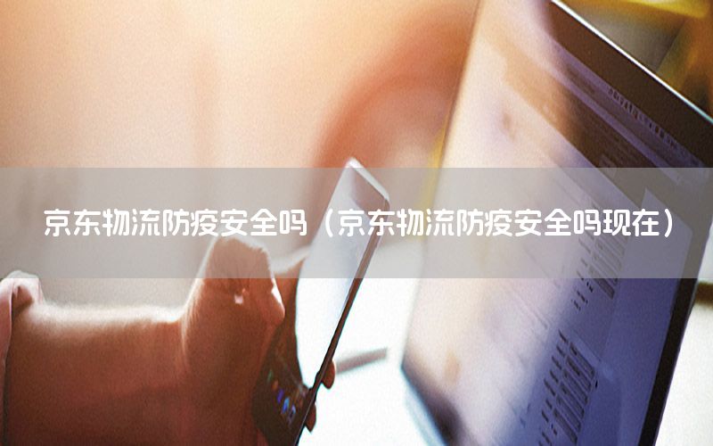 京东物流防疫安全吗（京东物流防疫安全吗现在）