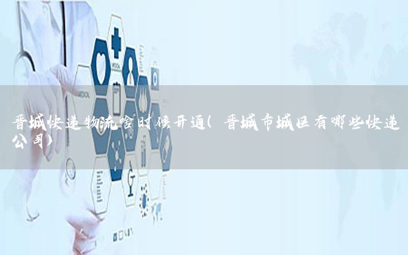 晋城快递物流啥时候开通（晋城市城区有哪些快递公司）