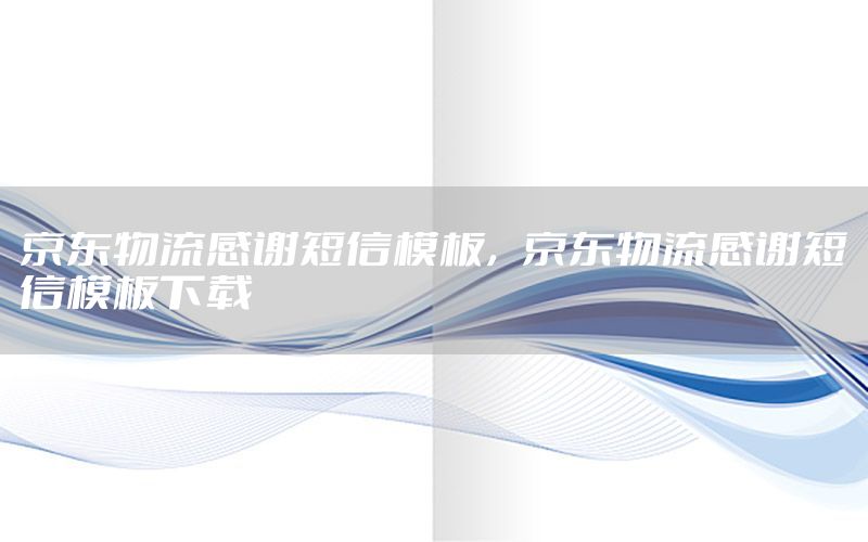 京东物流感谢短信模板，京东物流感谢短信模板下载