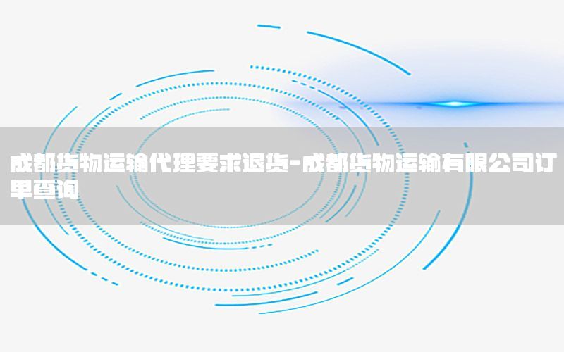 成都货物运输代理要求退货-成都货物运输有限公司订单查询