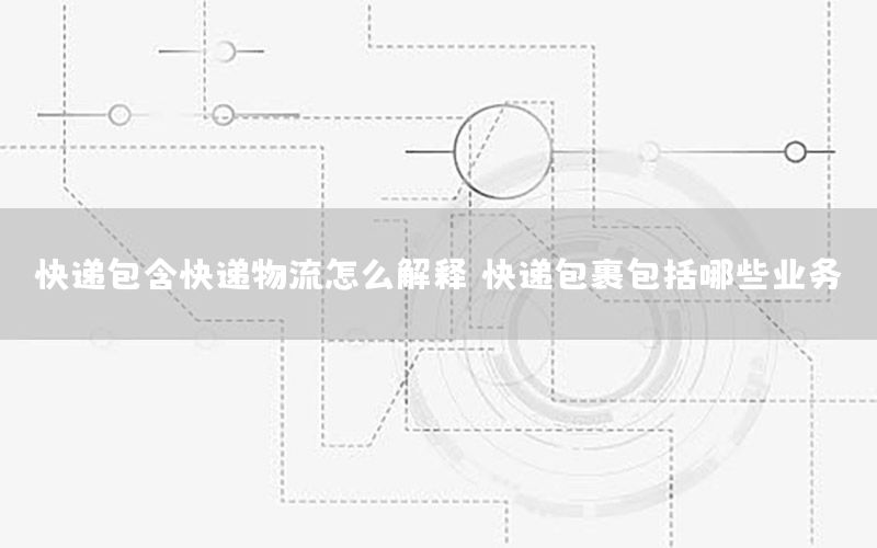 快递包含快递物流怎么解释，快递包裹包括哪些业务