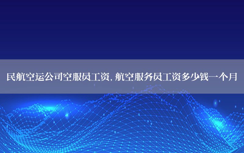 民航空运公司空服员工资，航空服务员工资多少钱一个月
