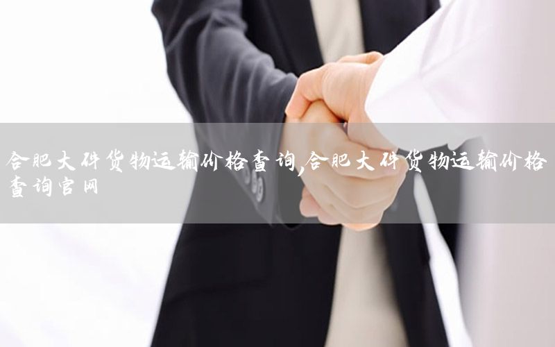 合肥大件货物运输价格查询，合肥大件货物运输价格查询官网