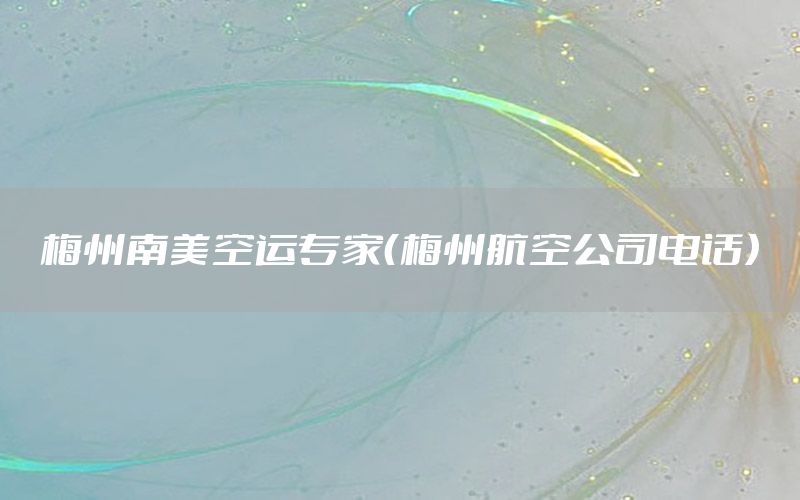 梅州南美空运专家（梅州航空公司电话）