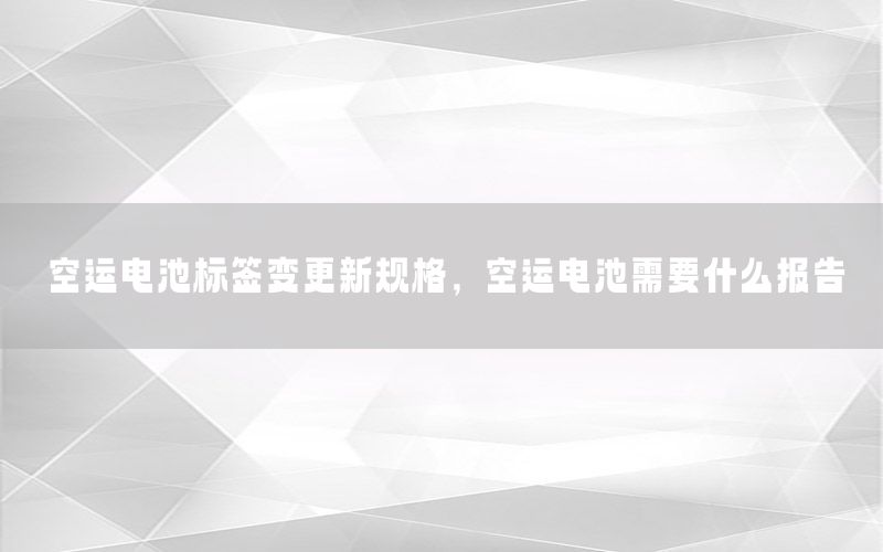空运电池标签变更新规格，空运电池需要什么报告