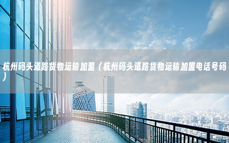 杭州码头道路货物运输加盟（杭州码头道路货物运输加盟电话号码）