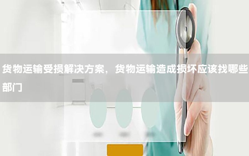 货物运输受损解决方案，货物运输造成损坏应该找哪些部门