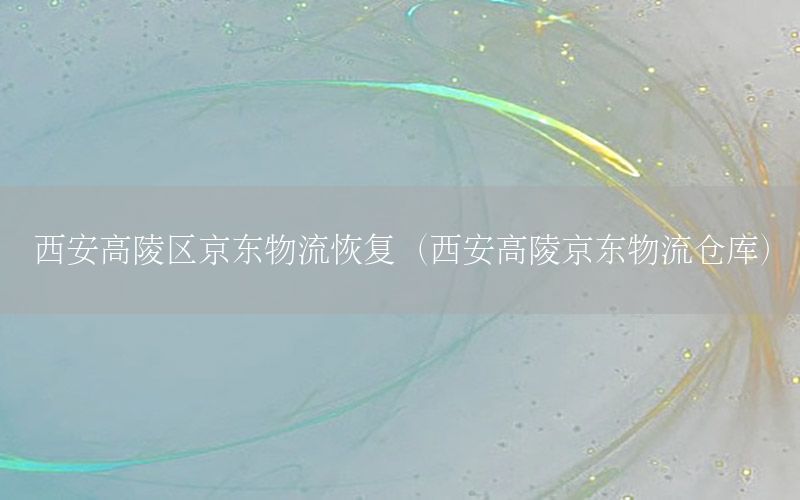 西安高陵区京东物流恢复（西安高陵京东物流仓库）