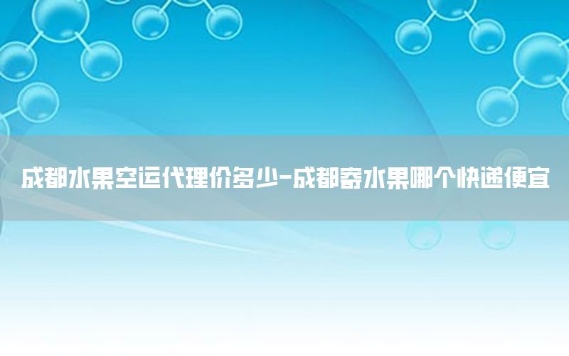 成都水果空运代理价多少-成都寄水果哪个快递便宜