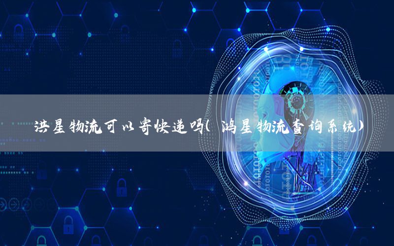 洪星物流可以寄快递吗（鸿星物流查询系统）