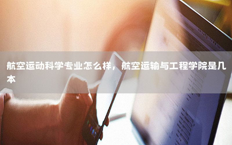 航空运动科学专业怎么样，航空运输与工程学院是几本