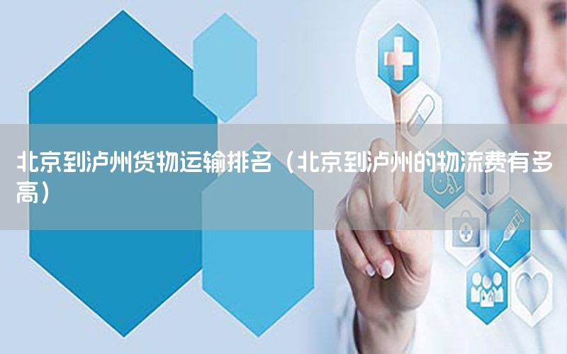 北京到泸州货物运输排名（北京到泸州的物流费有多高）