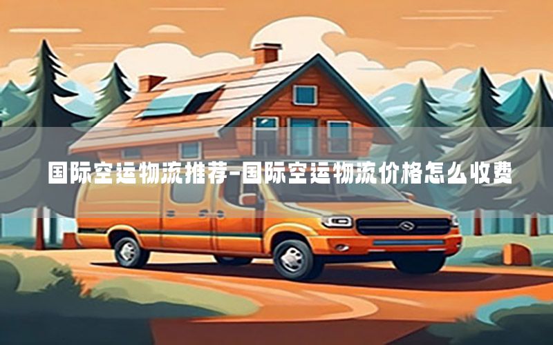 国际空运物流推荐-国际空运物流价格怎么收费