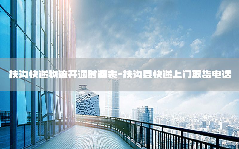 扶沟快递物流开通时间表-扶沟县快递上门取货电话