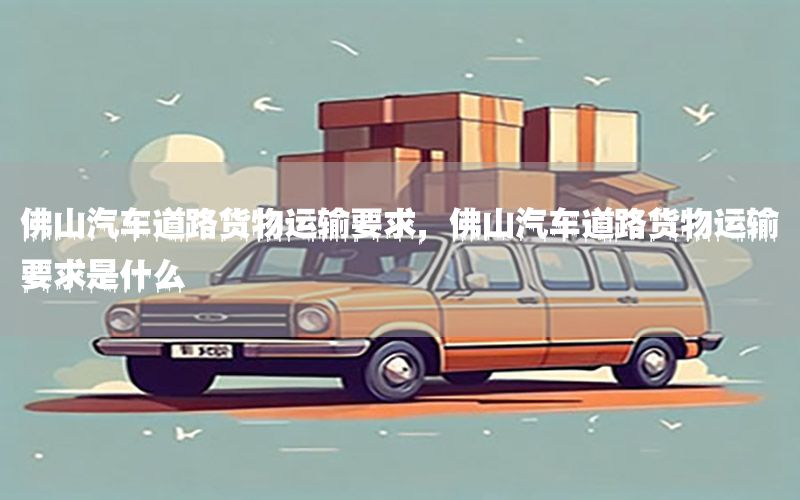 佛山汽车道路货物运输要求，佛山汽车道路货物运输要求是什么