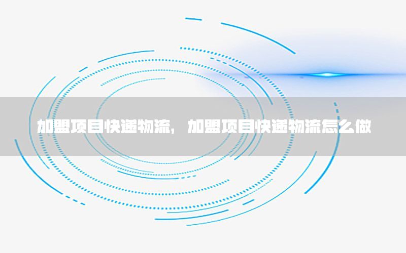 加盟项目快递物流，加盟项目快递物流怎么做