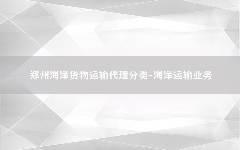 郑州海洋货物运输代理分类-海洋运输业务