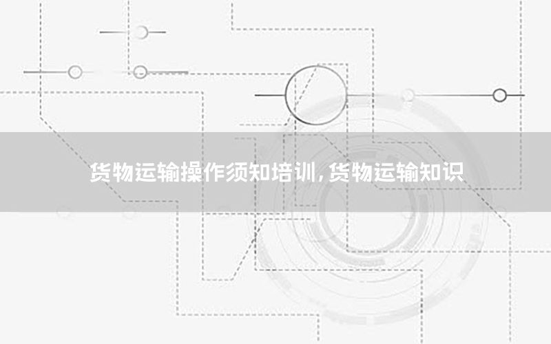 货物运输操作须知培训，货物运输知识