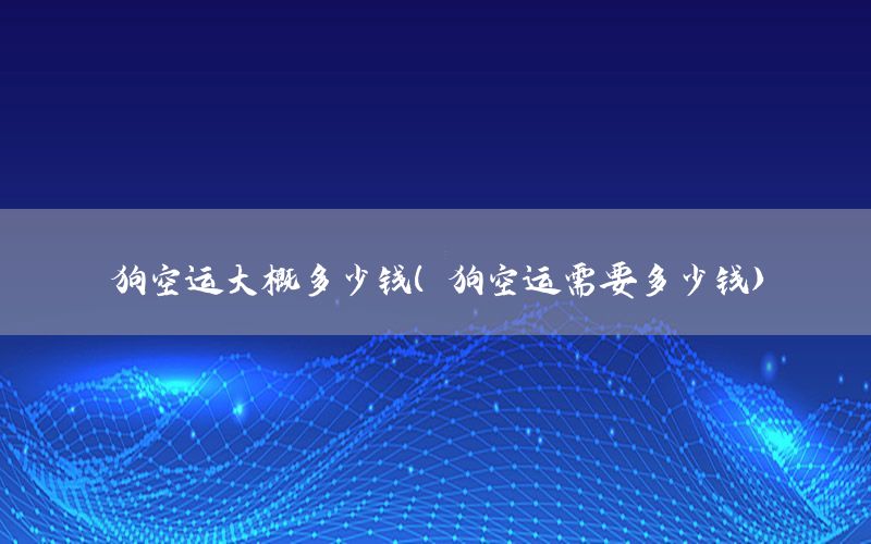 狗空运大概多少钱（狗空运需要多少钱）
