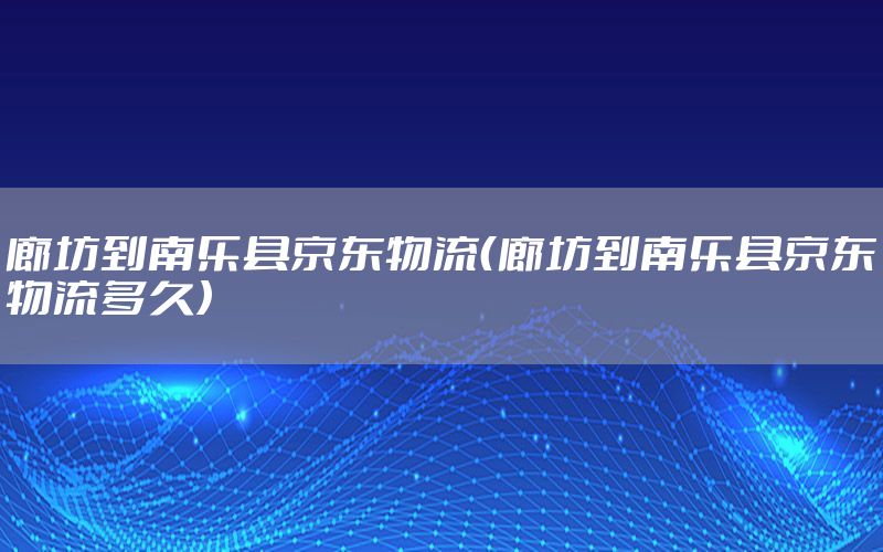 廊坊到南乐县京东物流（廊坊到南乐县京东物流多久）
