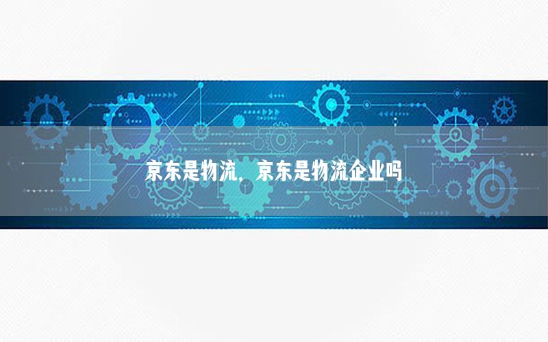 京东是物流，京东是物流企业吗