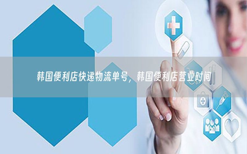 韩国便利店快递物流单号，韩国便利店营业时间