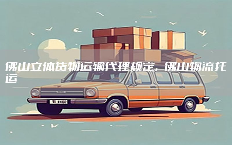 佛山立体货物运输代理规定，佛山物流托运