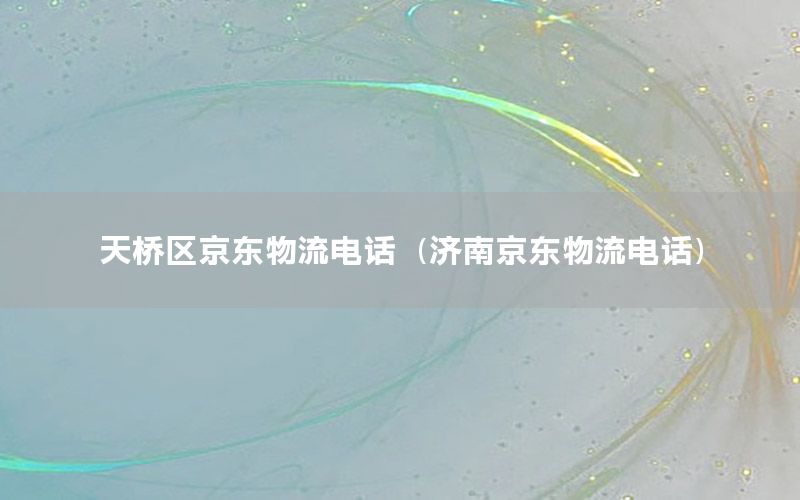 天桥区京东物流电话（济南京东物流电话）