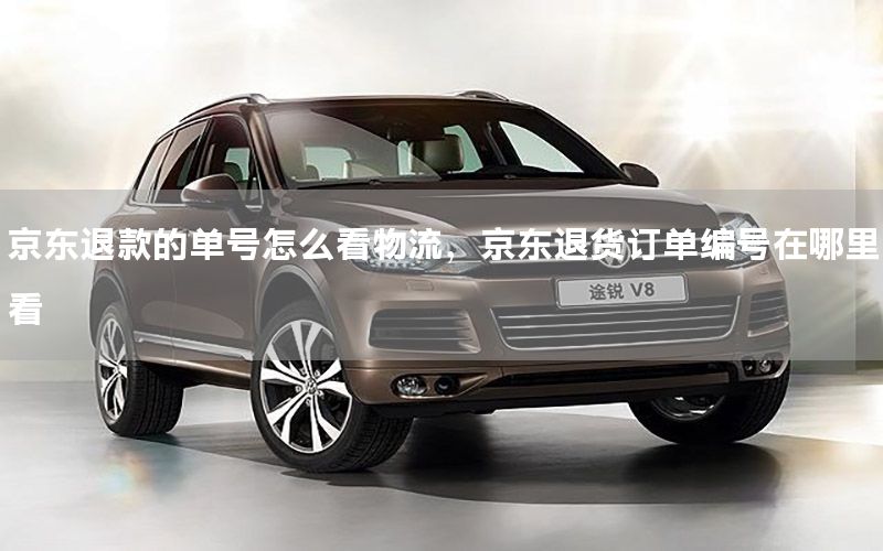 京东退款的单号怎么看物流，京东退货订单编号在哪里看