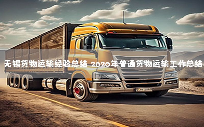 无锡货物运输经验总结（2020年普通货物运输工作总结）