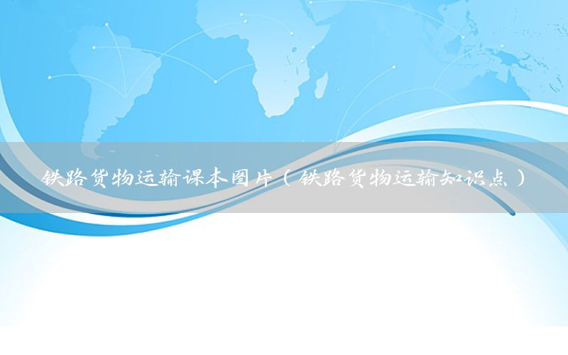 铁路货物运输课本图片（铁路货物运输知识点）