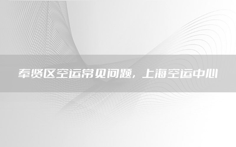 奉贤区空运常见问题，上海空运中心