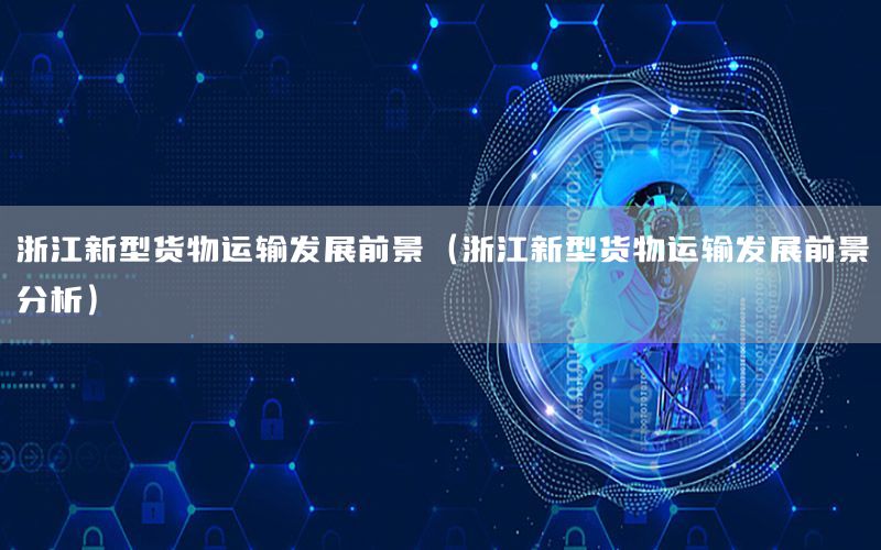 浙江新型货物运输发展前景（浙江新型货物运输发展前景分析）